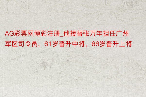 AG彩票网博彩注册_他接替张万年担任广州军区司令员，61岁晋升中将，66岁晋升上将