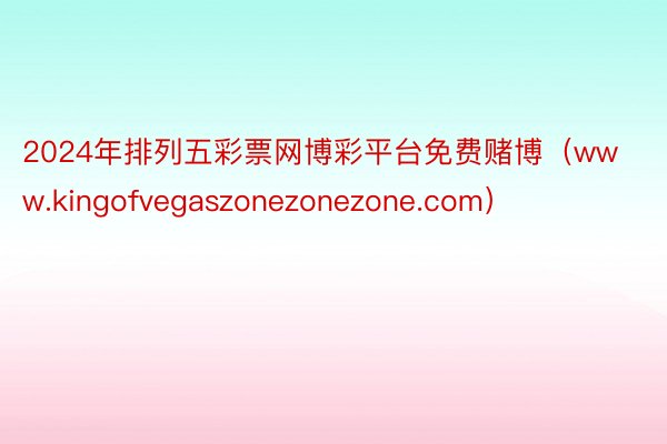 2024年排列五彩票网博彩平台免费赌博（www.kingofvegaszonezonezone.com）