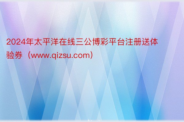 2024年太平洋在线三公博彩平台注册送体验券（www.qizsu.com）