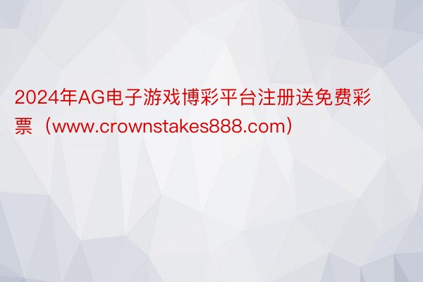 2024年AG电子游戏博彩平台注册送免费彩票（www.crownstakes888.com）