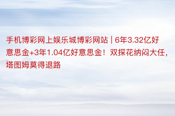 手机博彩网上娱乐城博彩网站 | 6年3.32亿好意思金+3年1.04亿好意思金！双探花纳闷大任，塔图姆莫得退路