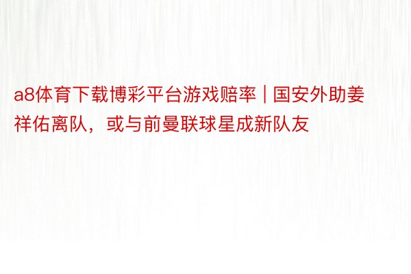 a8体育下载博彩平台游戏赔率 | 国安外助姜祥佑离队，或与前曼联球星成新队友