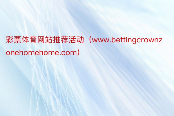 彩票体育网站推荐活动（www.bettingcrownzonehomehome.com）