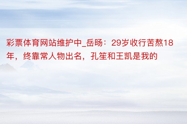 彩票体育网站维护中_岳旸：29岁收行苦熬18年，终靠常人物出名，孔笙和王凯是我的