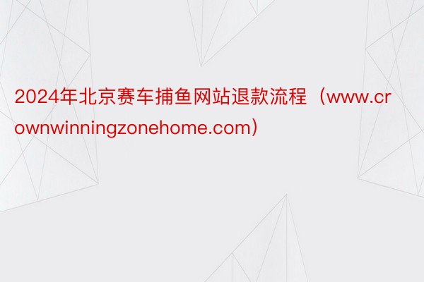 2024年北京赛车捕鱼网站退款流程（www.crownwinningzonehome.com）