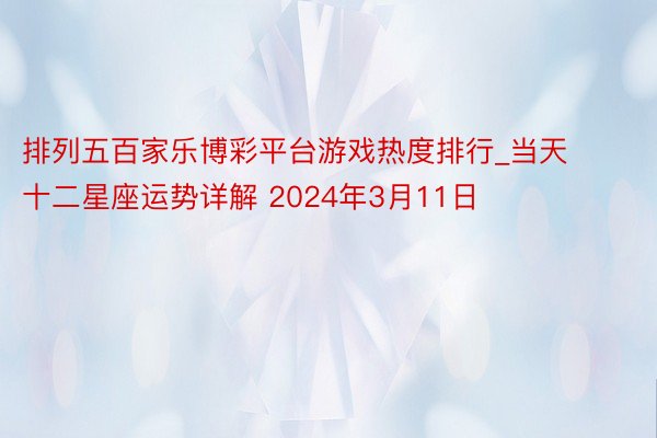 排列五百家乐博彩平台游戏热度排行_当天十二星座运势详解 2024年3月11日