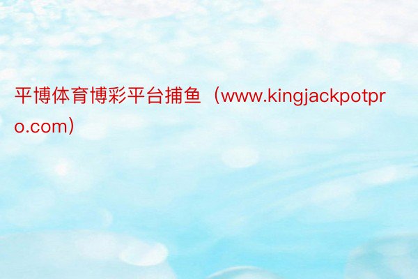 平博体育博彩平台捕鱼（www.kingjackpotpro.com）