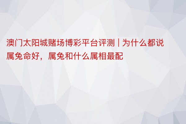 澳门太阳城赌场博彩平台评测 | 为什么都说属兔命好，属兔和什么属相最配