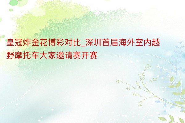 皇冠炸金花博彩对比_深圳首届海外室内越野摩托车大家邀请赛开赛