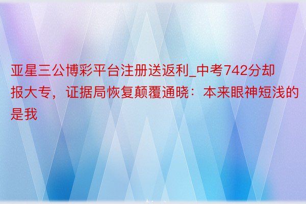 亚星三公博彩平台注册送返利_中考742分却报大专，证据局恢复颠覆通晓：本来眼神短浅的是我