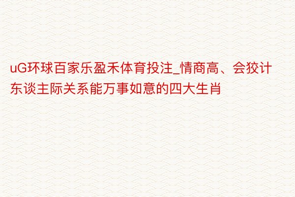 uG环球百家乐盈禾体育投注_情商高、会狡计东谈主际关系能万事如意的四大生肖