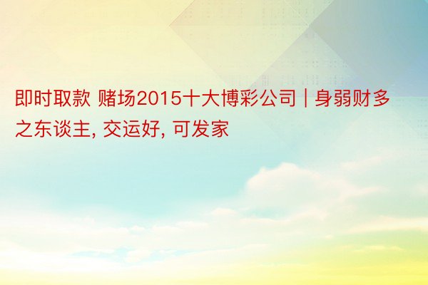 即时取款 赌场2015十大博彩公司 | 身弱财多之东谈主， 交运好， 可发家