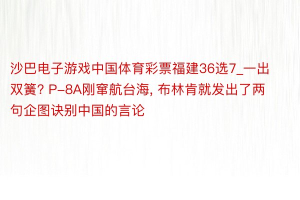 沙巴电子游戏中国体育彩票福建36选7_一出双簧? P-8A刚窜航台海, 布林肯就发出了两句企图诀别中国的言论