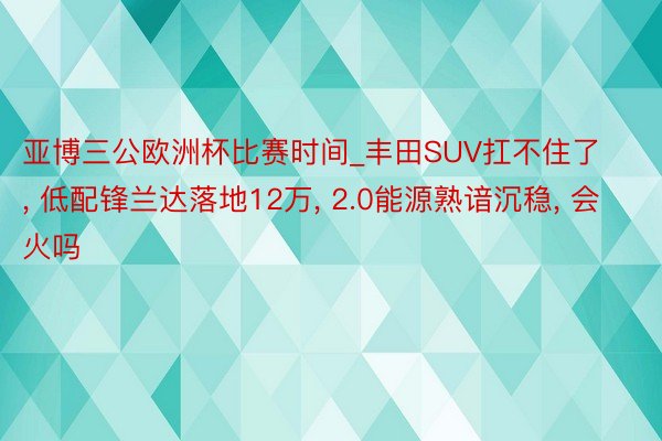 亚博三公欧洲杯比赛时间_丰田SUV扛不住了, 低配锋兰达落地12万, 2.0能源熟谙沉稳, 会火吗