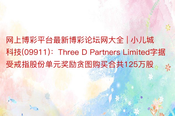 网上博彩平台最新博彩论坛网大全 | 小儿城科技(09911)：Three D Partners Limited字据受戒指股份单元奖励贪图购买合共125万股