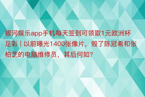 银河娱乐app手机每天签到可领取1元欧洲杯足彩 | 以前曝光1400张像片，毁了陈冠希和张柏芝的电脑维修员，其后何如？