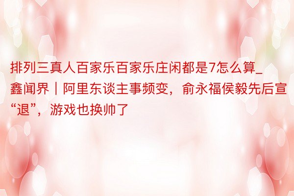 排列三真人百家乐百家乐庄闲都是7怎么算_鑫闻界｜阿里东谈主事频变，俞永福侯毅先后宣“退”，游戏也换帅了