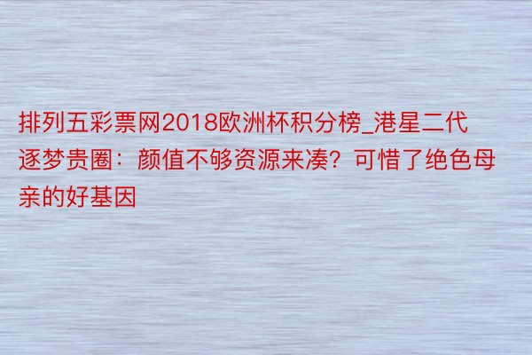 排列五彩票网2018欧洲杯积分榜_港星二代逐梦贵圈：颜值不够资源来凑？可惜了绝色母亲的好基因