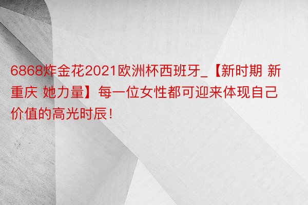 6868炸金花2021欧洲杯西班牙_【新时期 新重庆 她力量】每一位女性都可迎来体现自己价值的高光时辰！