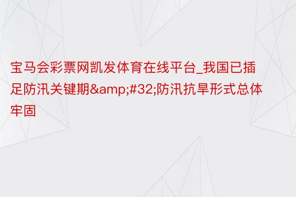 宝马会彩票网凯发体育在线平台_我国已插足防汛关键期&#32;防汛抗旱形式总体牢固