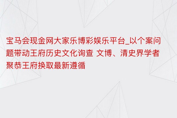 宝马会现金网大家乐博彩娱乐平台_以个案问题带动王府历史文化询查 文博、清史界学者聚恭王府换取最新遵循