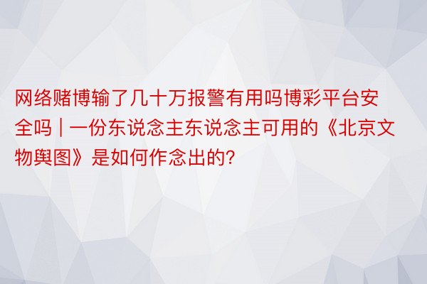 网络赌博输了几十万报警有用吗博彩平台安全吗 | 一份东说念主东说念主可用的《北京文物舆图》是如何作念出的？