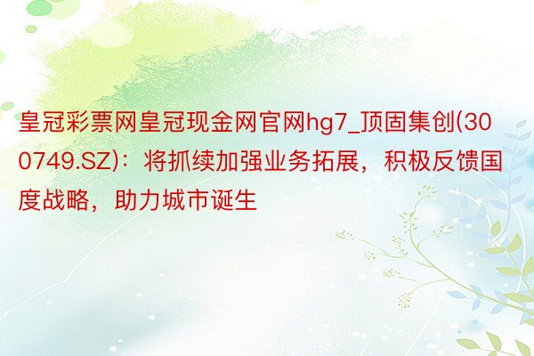 皇冠彩票网皇冠现金网官网hg7_顶固集创(300749.SZ)：将抓续加强业务拓展，积极反馈国度战略，助力城市诞生