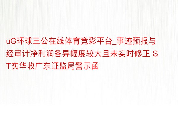 uG环球三公在线体育竞彩平台_事迹预报与经审计净利润各异幅度较大且未实时修正 ST实华收广东证监局警示函