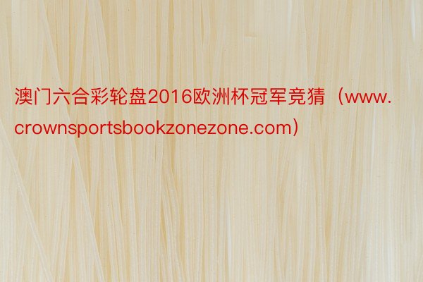 澳门六合彩轮盘2016欧洲杯冠军竞猜（www.crownsportsbookzonezone.com）