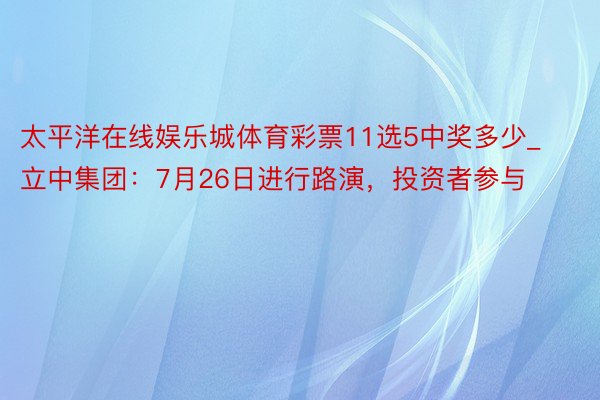 太平洋在线娱乐城体育彩票11选5中奖多少_立中集团：7月26日进行路演，投资者参与