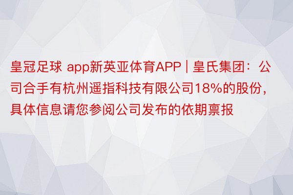 皇冠足球 app新英亚体育APP | 皇氏集团：公司合手有杭州遥指科技有限公司18%的股份，具体信息请您参阅公司发布的依期禀报