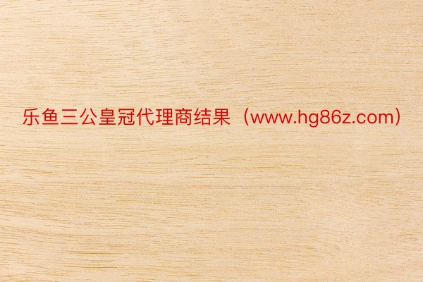 乐鱼三公皇冠代理商结果（www.hg86z.com）