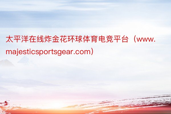 太平洋在线炸金花环球体育电竞平台（www.majesticsportsgear.com）