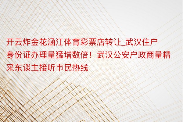 开云炸金花涵江体育彩票店转让_武汉住户身份证办理量猛增数倍！武汉公安户政商量精采东谈主接听市民热线