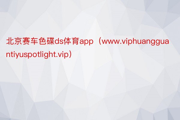 北京赛车色碟ds体育app（www.viphuangguantiyuspotlight.vip）