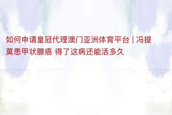 如何申请皇冠代理澳门亚洲体育平台 | 冯提莫患甲状腺癌 得了这病还能活多久