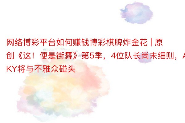 网络博彩平台如何赚钱博彩棋牌炸金花 | 原创《这！便是街舞》第5季，4位队长尚未细则，ACKY将与不雅众碰头