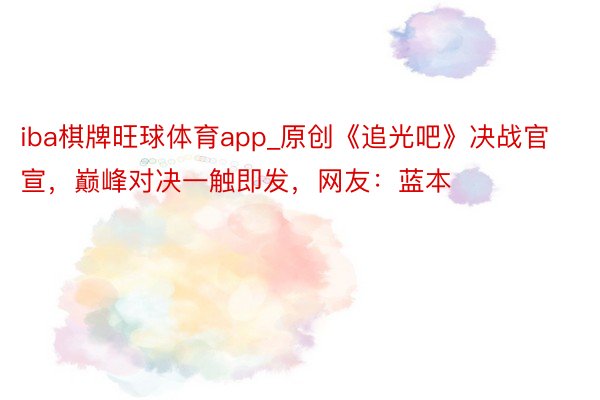 iba棋牌旺球体育app_原创《追光吧》决战官宣，巅峰对决一触即发，网友：蓝本