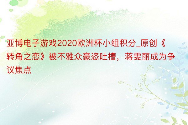 亚博电子游戏2020欧洲杯小组积分_原创《转角之恋》被不雅众豪恣吐槽，蒋雯丽成为争议焦点