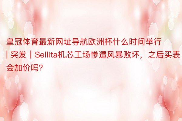 皇冠体育最新网址导航欧洲杯什么时间举行 | 突发｜Sellita机芯工场惨遭风暴败坏，之后买表会加价吗？