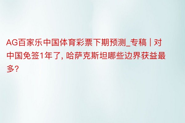 AG百家乐中国体育彩票下期预测_专稿 | 对中国免签1年了, 哈萨克斯坦哪些边界获益最多?