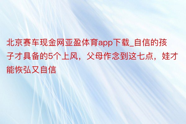 北京赛车现金网亚盈体育app下载_自信的孩子才具备的5个上风，父母作念到这七点，娃才能恢弘又自信