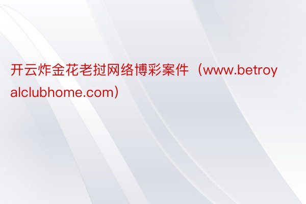 开云炸金花老挝网络博彩案件（www.betroyalclubhome.com）