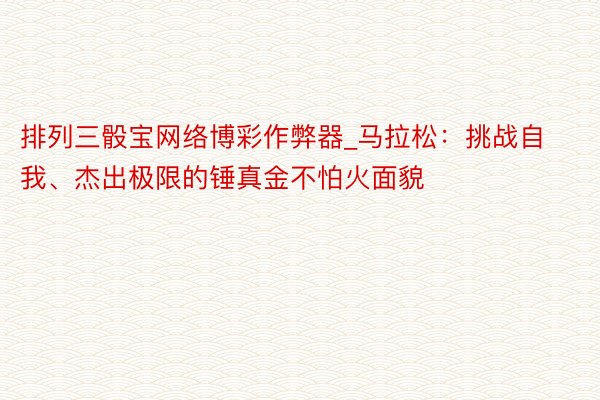 排列三骰宝网络博彩作弊器_马拉松：挑战自我、杰出极限的锤真金不怕火面貌