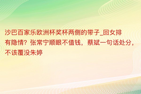 沙巴百家乐欧洲杯奖杯两侧的带子_回女排有隐情？张常宁顺眼不值钱，蔡斌一句话处分，不该覆没朱婷