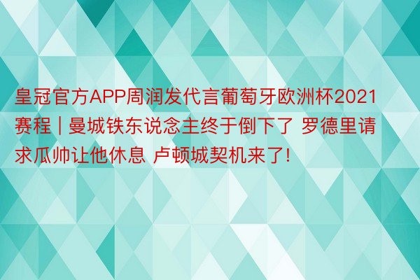 皇冠官方APP周润发代言葡萄牙欧洲杯2021 赛程 | 曼城铁东说念主终于倒下了 罗德里请求瓜帅让他休息 卢顿城契机来了!