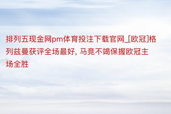 排列五现金网pm体育投注下载官网_[欧冠]格列兹曼获评全场最好, 马竞不竭保握欧冠主场全胜