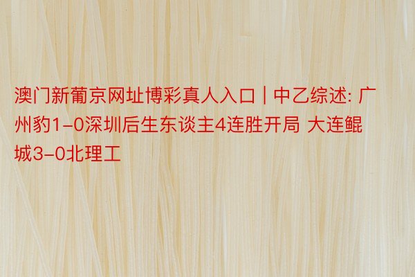 澳门新葡京网址博彩真人入口 | 中乙综述: 广州豹1-0深圳后生东谈主4连胜开局 大连鲲城3-0北理工