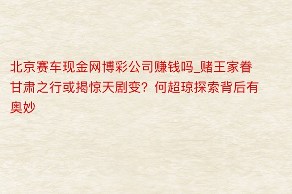 北京赛车现金网博彩公司赚钱吗_赌王家眷甘肃之行或揭惊天剧变？何超琼探索背后有奥妙