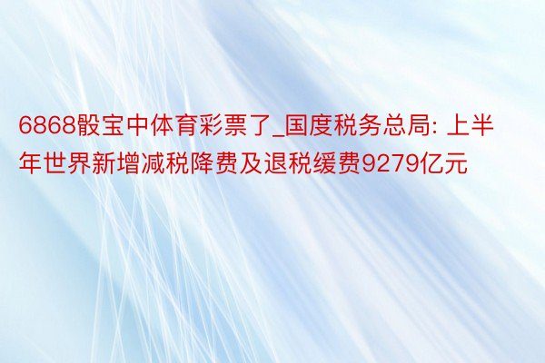 6868骰宝中体育彩票了_国度税务总局: 上半年世界新增减税降费及退税缓费9279亿元